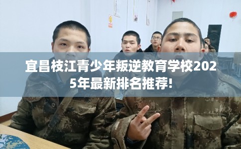 宜昌枝江青少年叛逆教育学校2025年最新排名推荐! 宜昌枝江青少年叛逆教育学校2025年最新排名推荐!