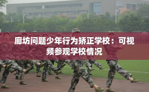 廊坊问题少年行为矫正学校：可视频参观学校情况