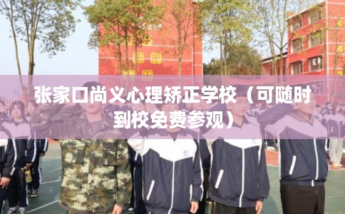 张家口尚义心理矫正学校(可随时到校免费参观) 张家口尚义心理矫正学校(可随时到校免费参观)