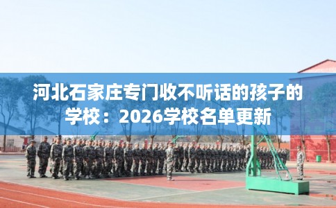 河北石家庄专门收不听话的孩子的学校：2026学校名单更新