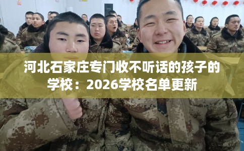 河北石家庄专门收不听话的孩子的学校：2026学校名单更新