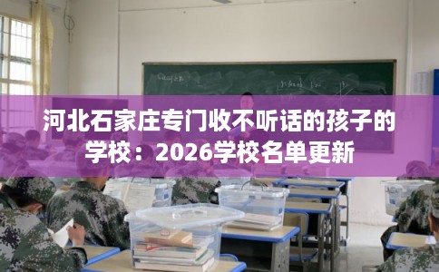 河北石家庄专门收不听话的孩子的学校：2026学校名单更新