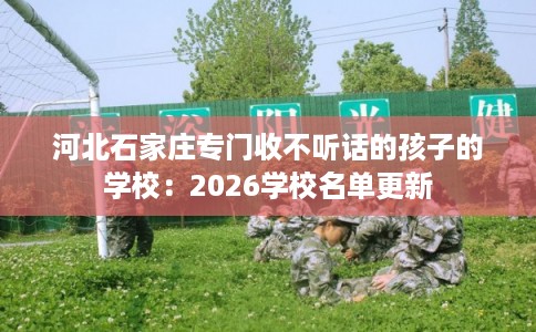 河北石家庄专门收不听话的孩子的学校：2026学校名单更新