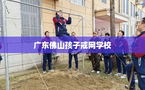 广东佛山孩子戒网学校