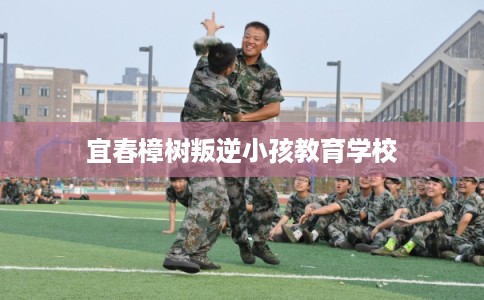 宜春樟树叛逆小孩教育学校