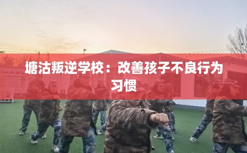 塘沽叛逆学校:改善孩子不良行为习惯 塘沽叛逆学校:改善孩子不良行为习惯