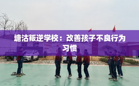 塘沽叛逆学校:改善孩子不良行为习惯 塘沽叛逆学校:改善孩子不良行为习惯
