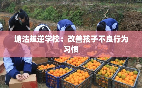塘沽叛逆学校:改善孩子不良行为习惯 塘沽叛逆学校:改善孩子不良行为习惯