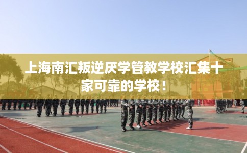 上海南汇叛逆厌学管教学校汇集十家可靠的学校! 上海南汇叛逆厌学管教学校汇集十家可靠的学校!