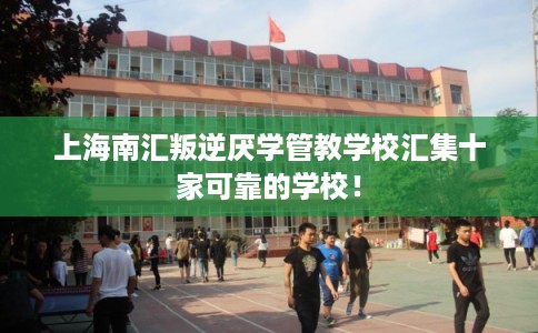 上海南汇叛逆厌学管教学校汇集十家可靠的学校! 上海南汇叛逆厌学管教学校汇集十家可靠的学校!