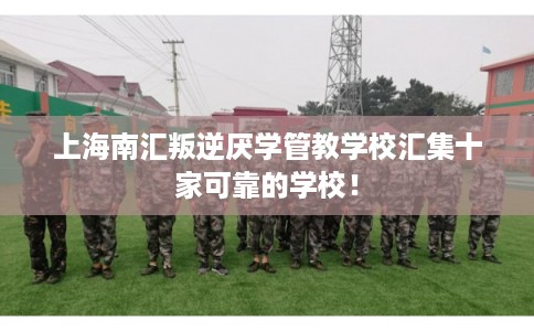 上海南汇叛逆厌学管教学校汇集十家可靠的学校! 上海南汇叛逆厌学管教学校汇集十家可靠的学校!