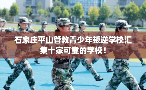 石家庄平山管教青少年叛逆学校汇集十家可靠的学校！