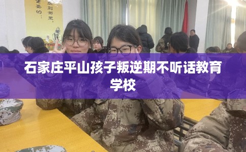 石家庄平山孩子叛逆期不听话教育学校 石家庄平山孩子叛逆期不听话教育学校