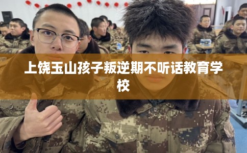 上饶玉山孩子叛逆期不听话教育学校