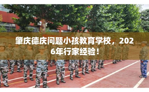 肇庆德庆问题小孩教育学校，2026年行家经验！