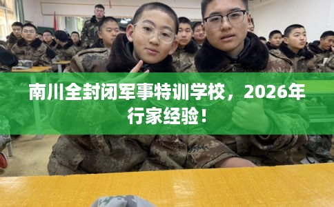 南川全封闭军事特训学校，2026年行家经验！