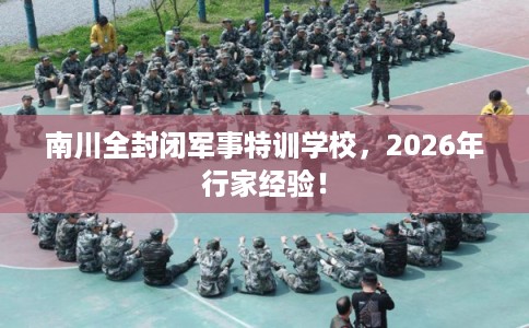 南川全封闭军事特训学校，2026年行家经验！
