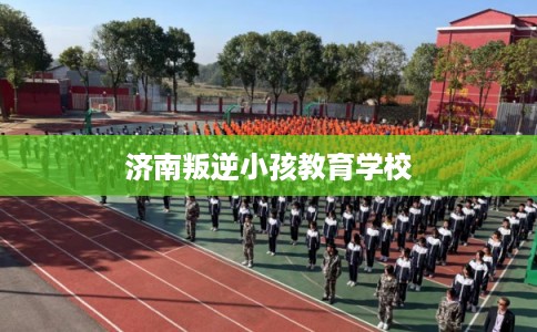 济南叛逆小孩教育学校