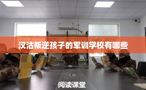 汉沽叛逆孩子的军训学校有哪些