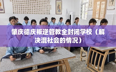 肇庆德庆叛逆管教全封闭学校(解决混社会的情况) 肇庆德庆叛逆管教全封闭学校(解决混社会的情况)