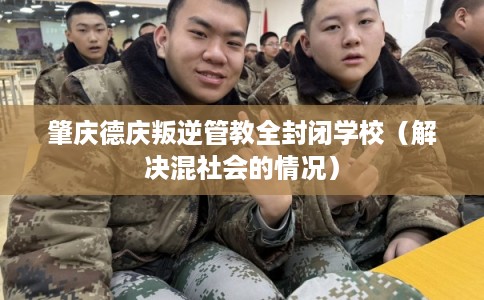 肇庆德庆叛逆管教全封闭学校（解决混社会的情况）