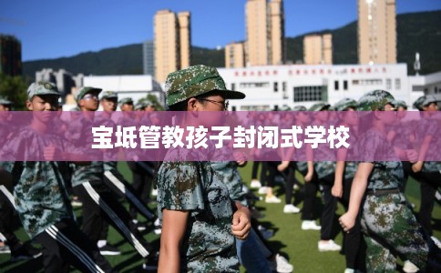 宝坻管教孩子封闭式学校