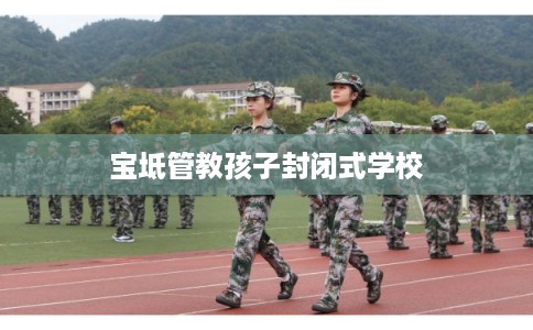 宝坻管教孩子封闭式学校