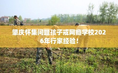 肇庆怀集问题孩子戒网瘾学校2026年行家经验! 肇庆怀集问题孩子戒网瘾学校2026年行家经验!