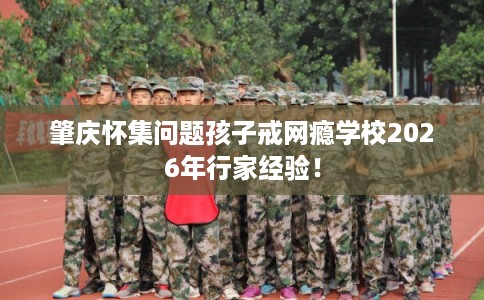 肇庆怀集问题孩子戒网瘾学校2026年行家经验! 肇庆怀集问题孩子戒网瘾学校2026年行家经验!