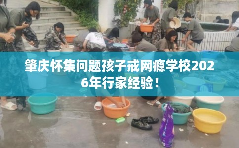肇庆怀集问题孩子戒网瘾学校2026年行家经验！