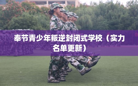 奉节青少年叛逆封闭式学校（实力名单更新）