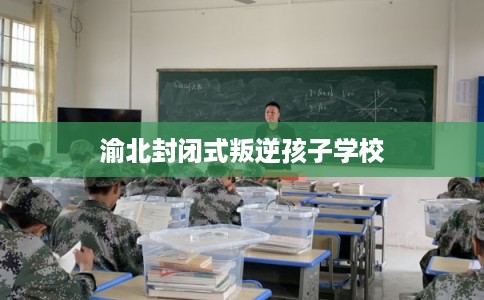 渝北封闭式叛逆孩子学校 渝北封闭式叛逆孩子学校