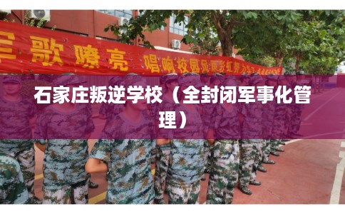 石家庄叛逆学校(全封闭军事化管理) 石家庄叛逆学校(全封闭军事化管理)