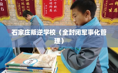 石家庄叛逆学校（全封闭军事化管理）