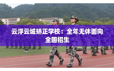 云浮云城矫正学校:全年无休面向全国招生 云浮云城矫正学校:全年无休面向全国招生