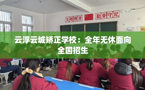 云浮云城矫正学校：全年无休面向全国招生