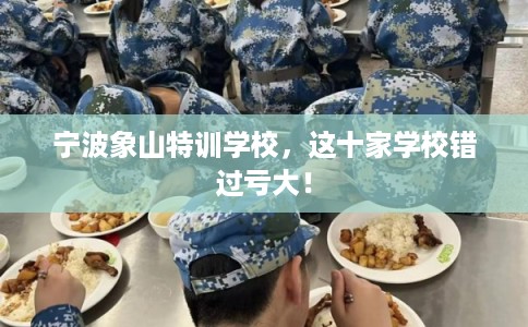 宁波象山特训学校,这十家学校错过亏大! 宁波象山特训学校,这十家学校错过亏大!