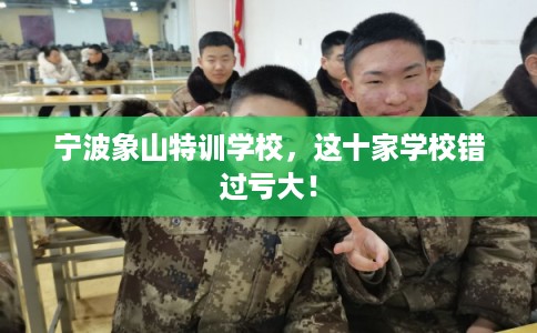 宁波象山特训学校,这十家学校错过亏大! 宁波象山特训学校,这十家学校错过亏大!