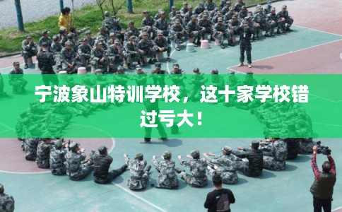 宁波象山特训学校，这十家学校错过亏大！