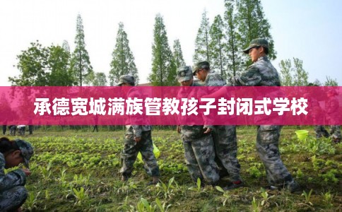 承德宽城满族管教孩子封闭式学校