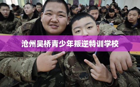 沧州吴桥青少年叛逆特训学校