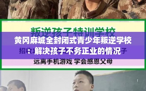 黄冈麻城全封闭式青少年叛逆学校：解决孩子不务正业的情况