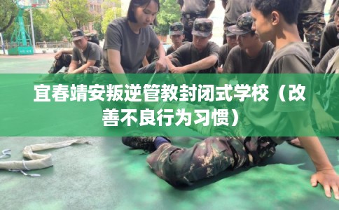 宜春靖安叛逆管教封闭式学校（改善不良行为习惯）