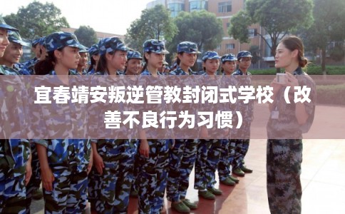 宜春靖安叛逆管教封闭式学校（改善不良行为习惯）