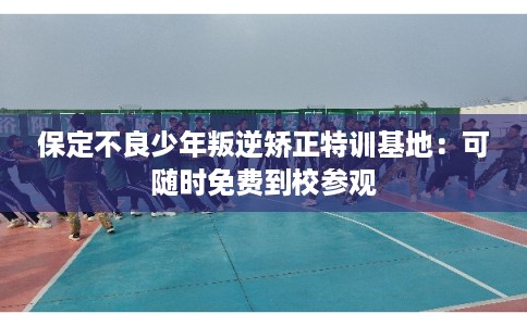 保定不良少年叛逆矫正特训基地：可随时免费到校参观
