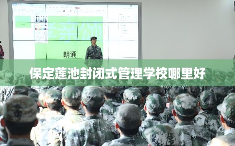 保定莲池封闭式管理学校哪里好 保定莲池封闭式管理学校哪里好