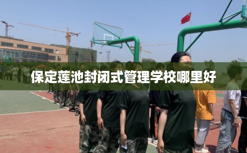 保定莲池封闭式管理学校哪里好 保定莲池封闭式管理学校哪里好