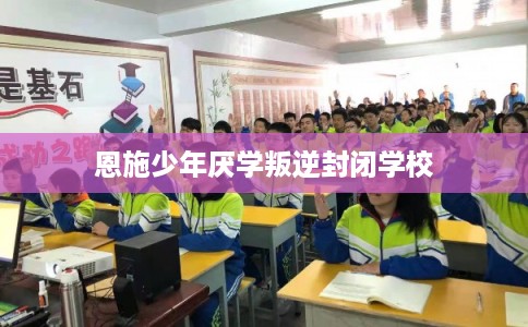 恩施少年厌学叛逆封闭学校