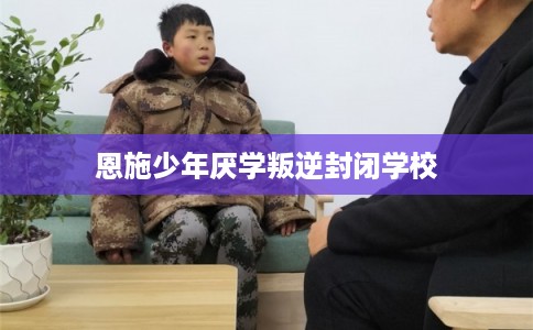 恩施少年厌学叛逆封闭学校