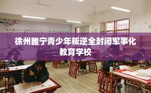徐州睢宁青少年叛逆全封闭军事化教育学校